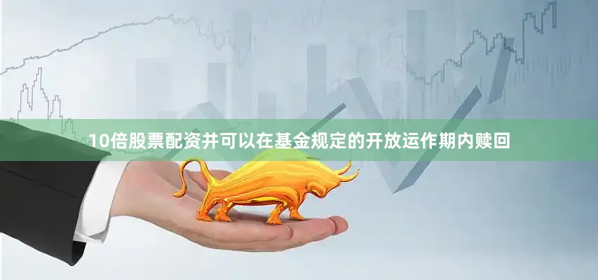 10倍股票配资并可以在基金规定的开放运作期内赎回