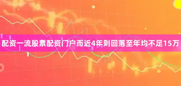 配资一流股票配资门户而近4年则回落至年均不足15万