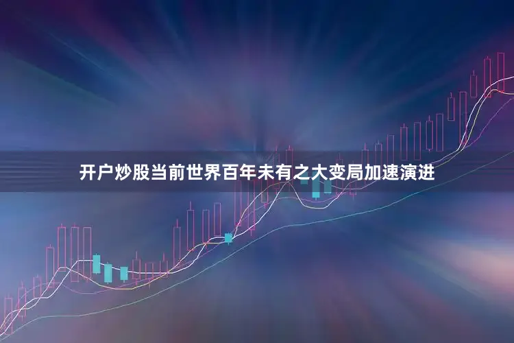 开户炒股当前世界百年未有之大变局加速演进