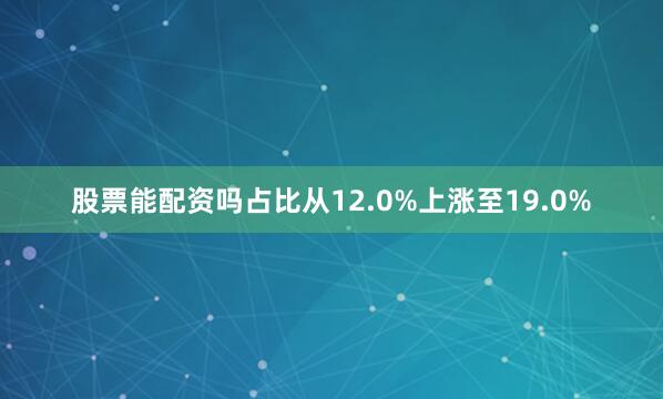 股票能配资吗占比从12.0%上涨至19.0%