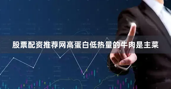 股票配资推荐网高蛋白低热量的牛肉是主菜