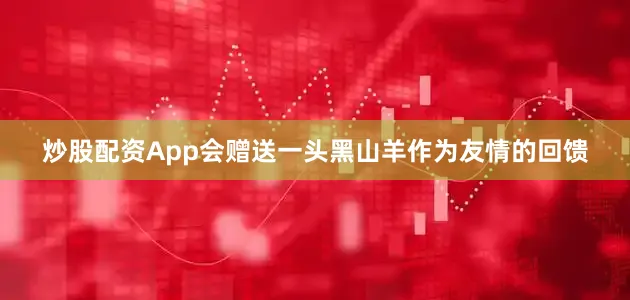 炒股配资App会赠送一头黑山羊作为友情的回馈