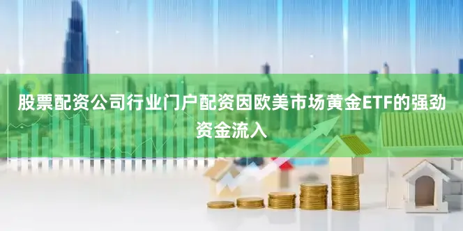 股票配资公司行业门户配资因欧美市场黄金ETF的强劲资金流入