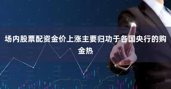 场内股票配资金价上涨主要归功于各国央行的购金热