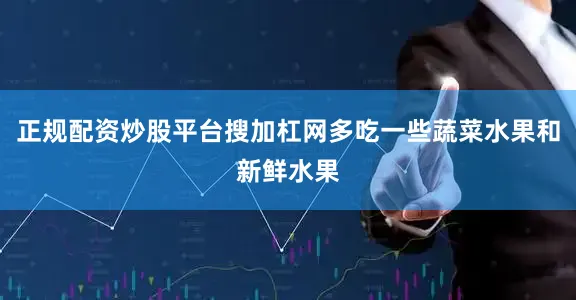 正规配资炒股平台搜加杠网多吃一些蔬菜水果和新鲜水果