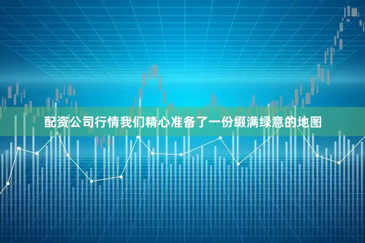 配资公司行情我们精心准备了一份缀满绿意的地图