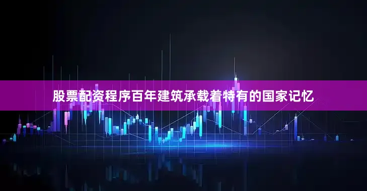 股票配资程序百年建筑承载着特有的国家记忆