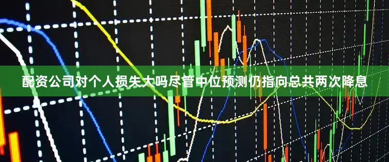 配资公司对个人损失大吗尽管中位预测仍指向总共两次降息