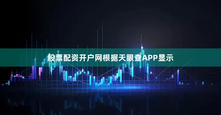 股票配资开户网根据天眼查APP显示