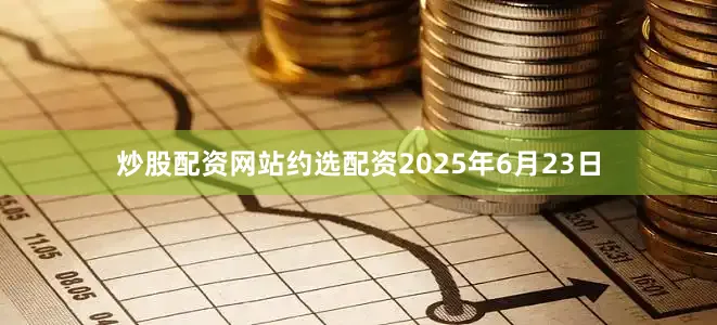 炒股配资网站约选配资2025年6月23日