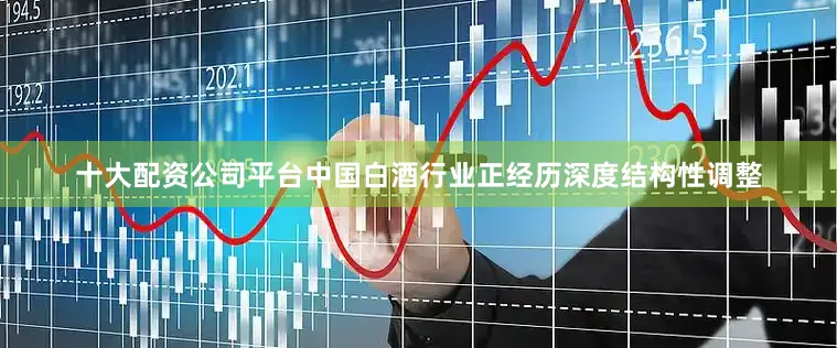 十大配资公司平台中国白酒行业正经历深度结构性调整