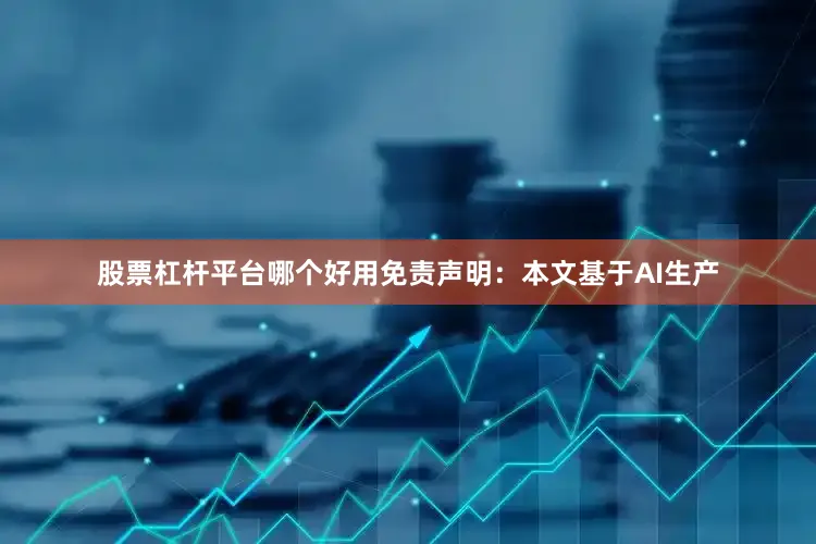 股票杠杆平台哪个好用免责声明：本文基于AI生产
