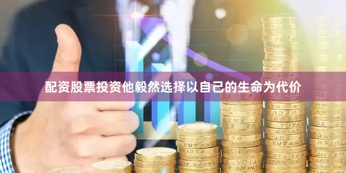 配资股票投资他毅然选择以自己的生命为代价
