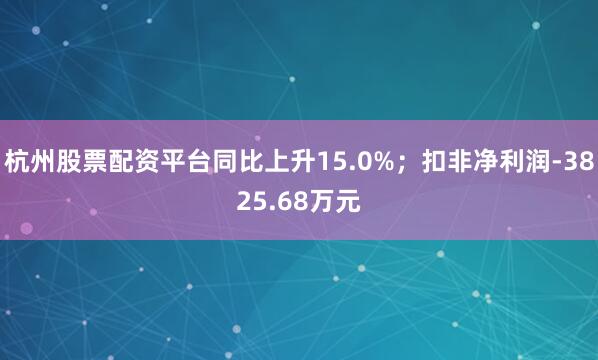 杭州股票配资平台同比上升15.0%；扣非净利润-3825.68万元