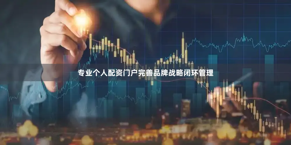 专业个人配资门户完善品牌战略闭环管理