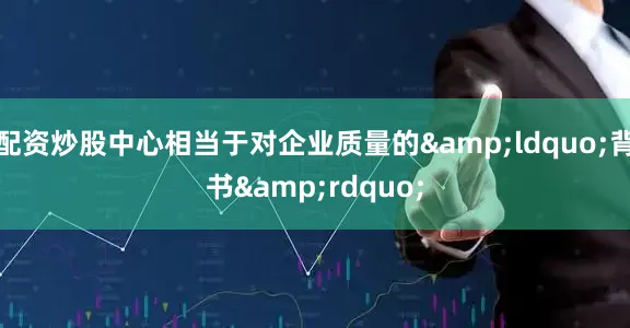 配资炒股中心相当于对企业质量的&ldquo;背书&rdquo;