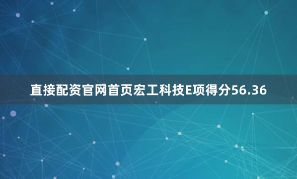 直接配资官网首页宏工科技E项得分56.36