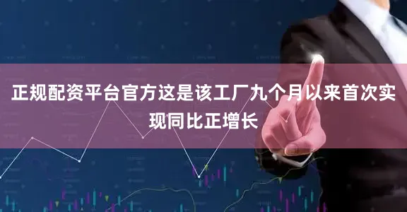 正规配资平台官方这是该工厂九个月以来首次实现同比正增长