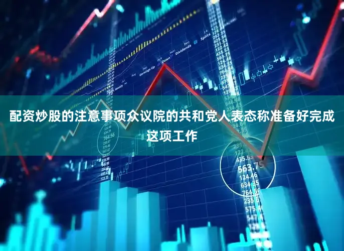 配资炒股的注意事项众议院的共和党人表态称准备好完成这项工作