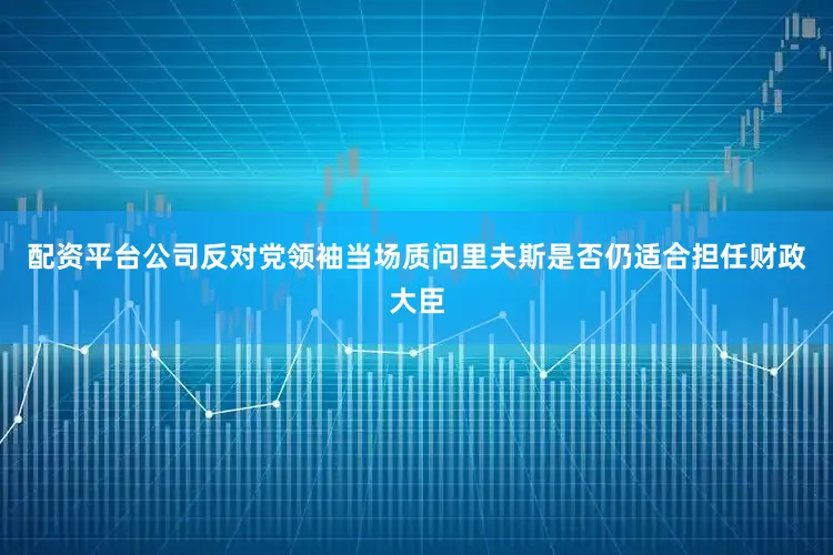 配资平台公司反对党领袖当场质问里夫斯是否仍适合担任财政大臣