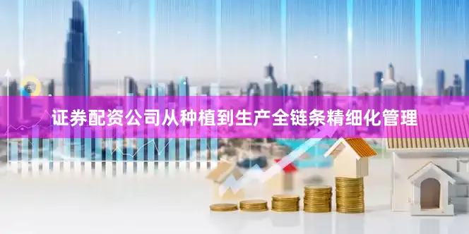 证券配资公司从种植到生产全链条精细化管理