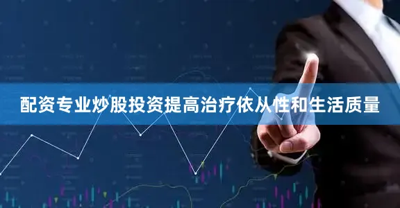 配资专业炒股投资提高治疗依从性和生活质量