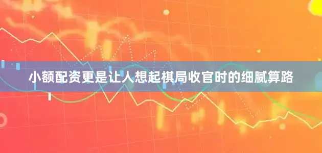 小额配资更是让人想起棋局收官时的细腻算路