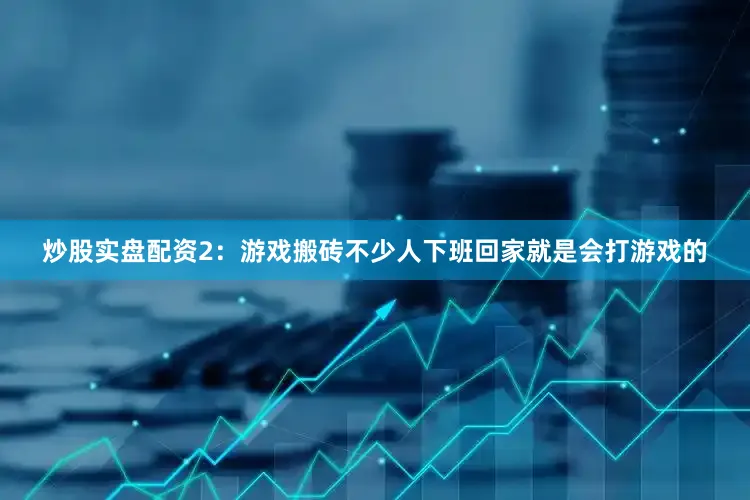 炒股实盘配资2：游戏搬砖不少人下班回家就是会打游戏的