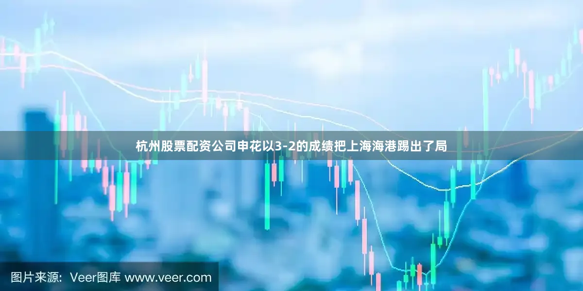 杭州股票配资公司申花以3-2的成绩把上海海港踢出了局