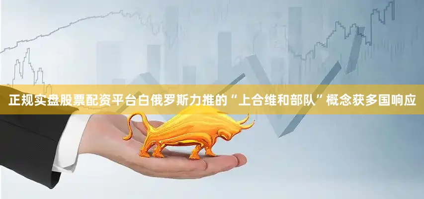 正规实盘股票配资平台白俄罗斯力推的“上合维和部队”概念获多国响应