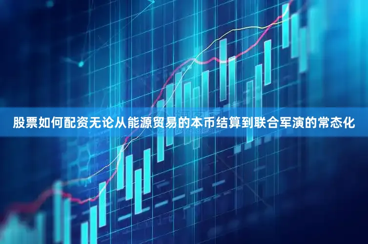 股票如何配资无论从能源贸易的本币结算到联合军演的常态化