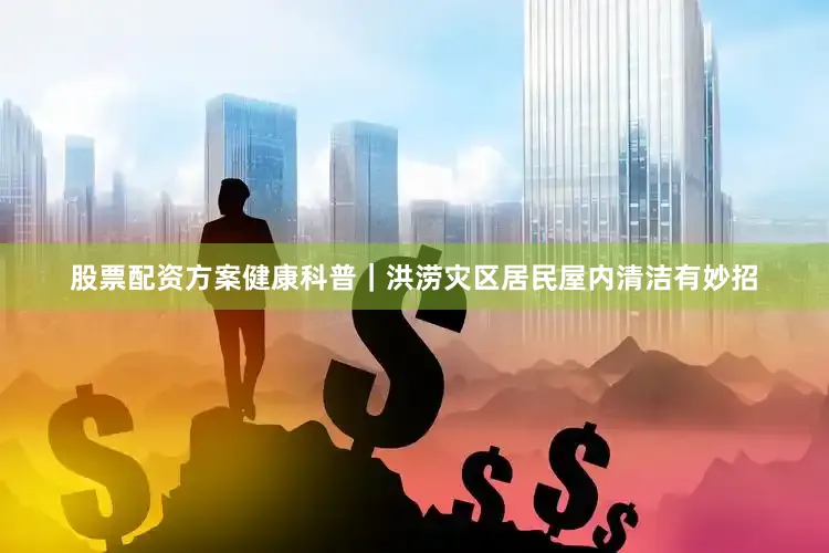 股票配资方案健康科普｜洪涝灾区居民屋内清洁有妙招