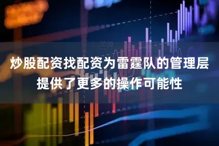 炒股配资找配资为雷霆队的管理层提供了更多的操作可能性