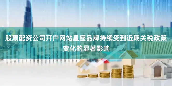 股票配资公司开户网站星座品牌持续受到近期关税政策变化的显著影响