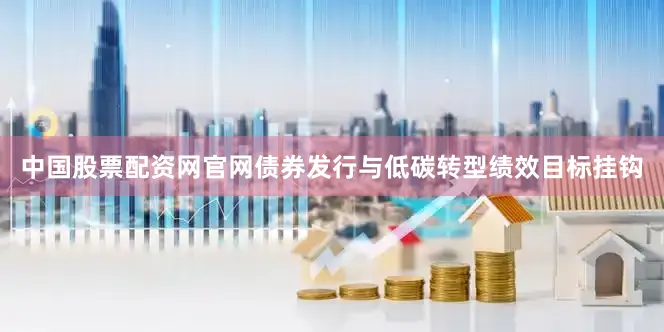 中国股票配资网官网债券发行与低碳转型绩效目标挂钩