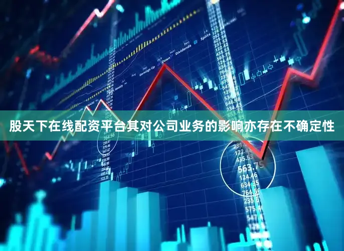 股天下在线配资平台其对公司业务的影响亦存在不确定性