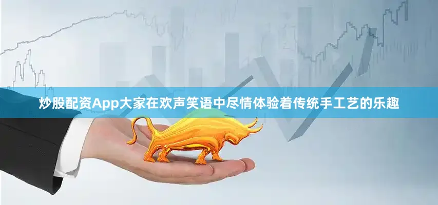 炒股配资App大家在欢声笑语中尽情体验着传统手工艺的乐趣