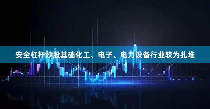 安全杠杆炒股基础化工、电子、电力设备行业较为扎堆