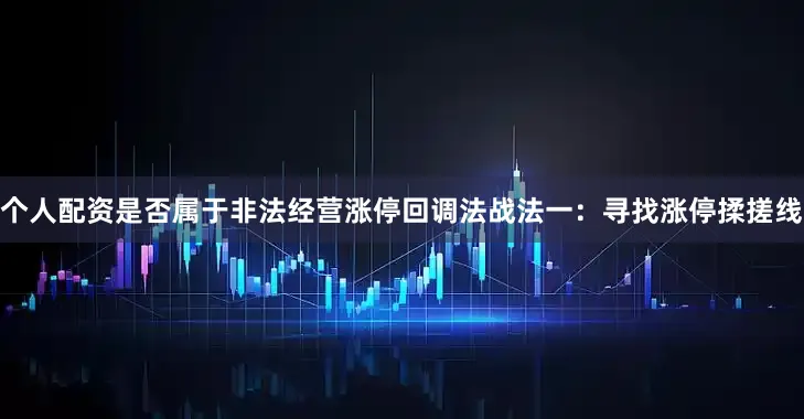 个人配资是否属于非法经营涨停回调法战法一:寻找涨停揉搓线