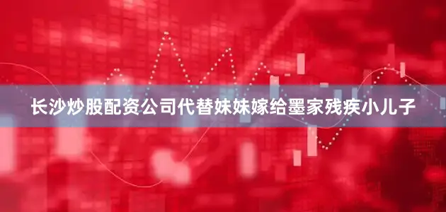 长沙炒股配资公司代替妹妹嫁给墨家残疾小儿子