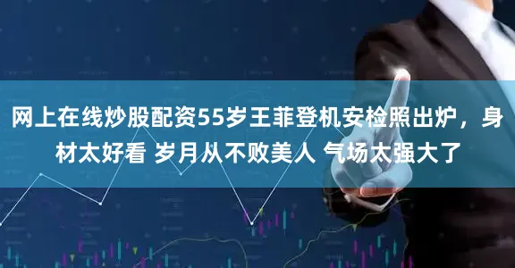 网上在线炒股配资55岁王菲登机安检照出炉，身材太好看 岁月从不败美人 气场太强大了