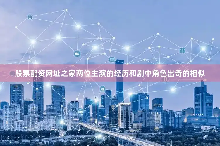 股票配资网址之家两位主演的经历和剧中角色出奇的相似