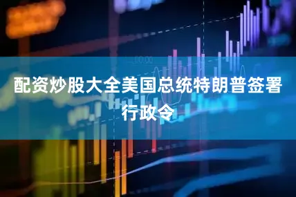 配资炒股大全美国总统特朗普签署行政令