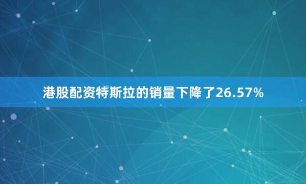 港股配资特斯拉的销量下降了26.57%