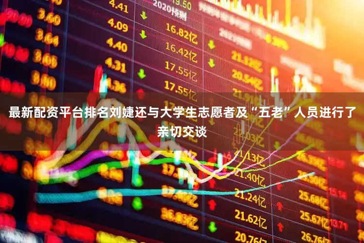 最新配资平台排名刘婕还与大学生志愿者及“五老”人员进行了亲切交谈