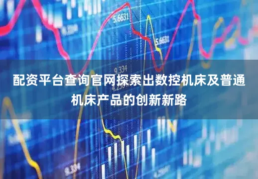 配资平台查询官网探索出数控机床及普通机床产品的创新新路