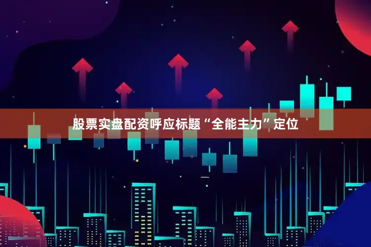 股票实盘配资呼应标题“全能主力”定位