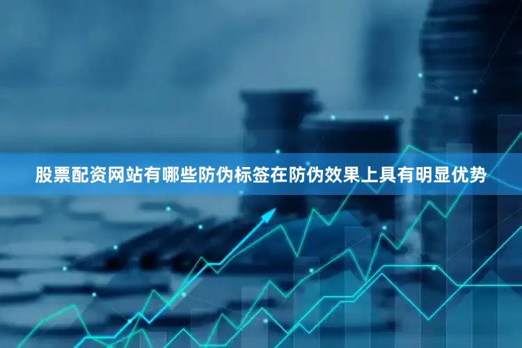 股票配资网站有哪些防伪标签在防伪效果上具有明显优势