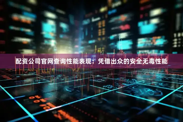 配资公司官网查询性能表现：凭借出众的安全无毒性能