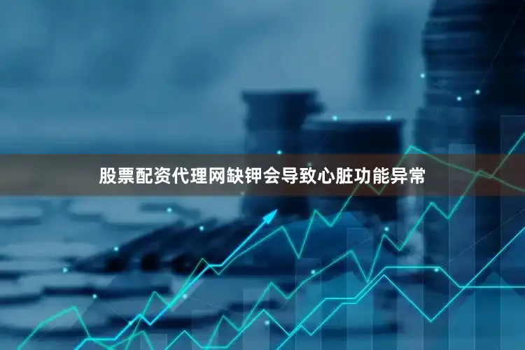 股票配资代理网缺钾会导致心脏功能异常